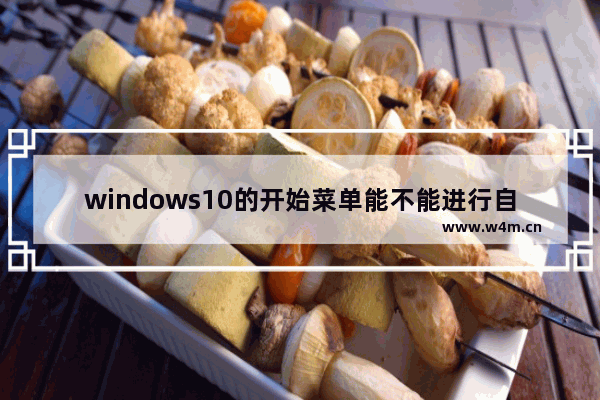 windows10的开始菜单能不能进行自定义,windows10的开始菜单怎么设置