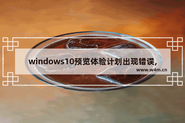 windows10预览体验计划出现错误,Windows预览体验计划报错