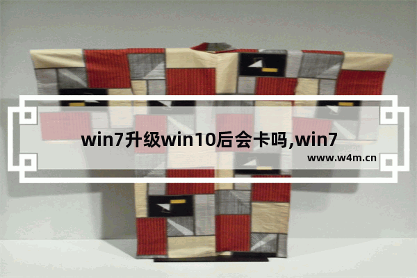 win7升级win10后会卡吗,win7升级到win10卡吗