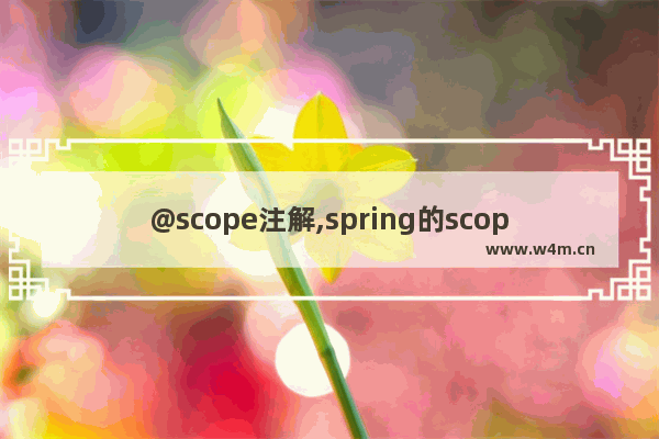 @scope注解,spring的scope作用,Spring注解@Scope原理及用法解析