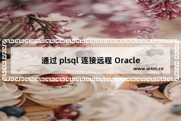 通过 plsql 连接远程 Oracle数据库的多种方法