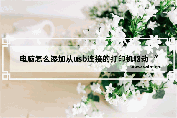 电脑怎么添加从usb连接的打印机驱动 “如何为USB打印机添加驱动程序”