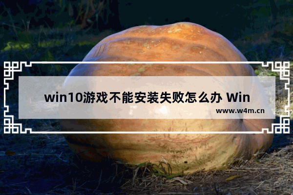 win10游戏不能安装失败怎么办 Win10游戏安装失败，解决方法！