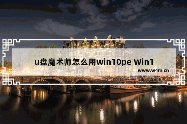 u盘魔术师怎么用win10pe Win10PE怎么使用U盘魔术师