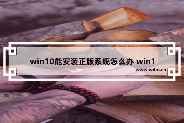 win10能安装正版系统怎么办 win10如何安装正版系统