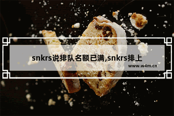 snkrs说排队名额已满,snkrs排上队了之后排队名额已满