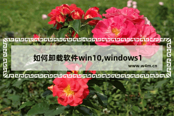 如何卸载软件win10,windows10卸载软件怎么弄