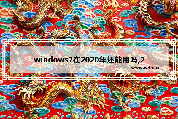 windows7在2020年还能用吗,2020还有必要装win7吗