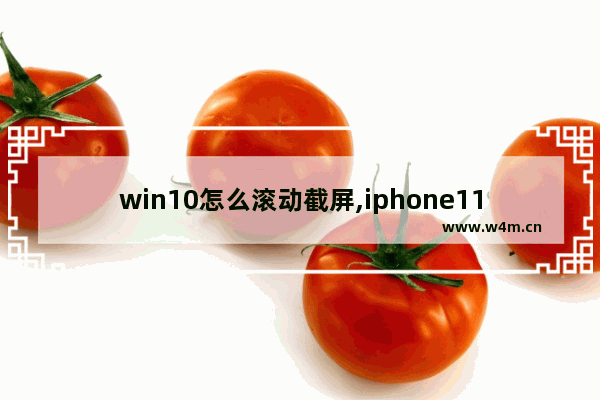 win10怎么滚动截屏,iphone11如何滚动截图