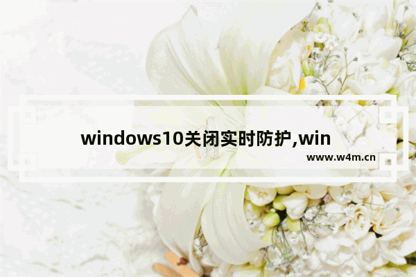 windows10关闭实时防护,win 10怎么关闭实时防护