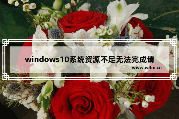 windows10系统资源不足无法完成请求的服务,系统资源不足无法完成请求服务怎么办