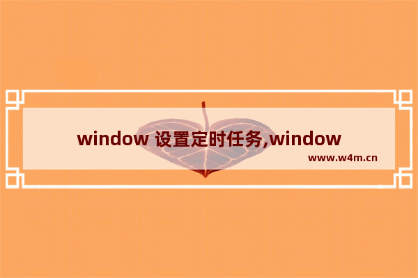 window 设置定时任务,windows10设置定时任务