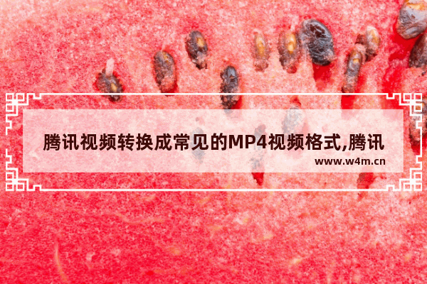 腾讯视频转换成常见的MP4视频格式,腾讯视频怎么转换成mp4格式