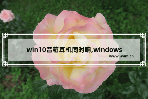 win10音箱耳机同时响,windows10怎么让耳机和音响一起响