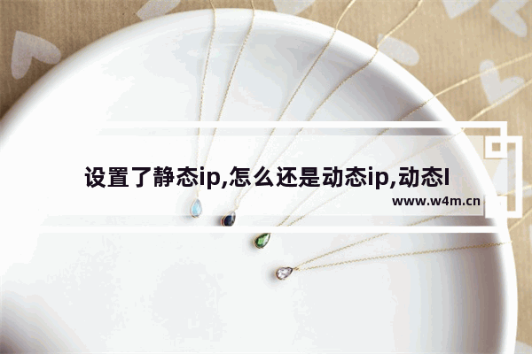 设置了静态ip,怎么还是动态ip,动态IP还是静态IP