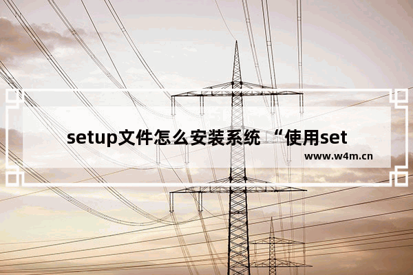 setup文件怎么安装系统 “使用setup文件安装系统的步骤”