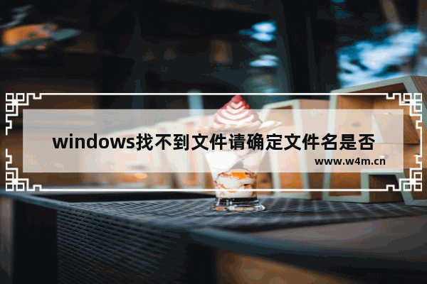 windows找不到文件请确定文件名是否正确,win10显示找不到文件,请确定是否正确