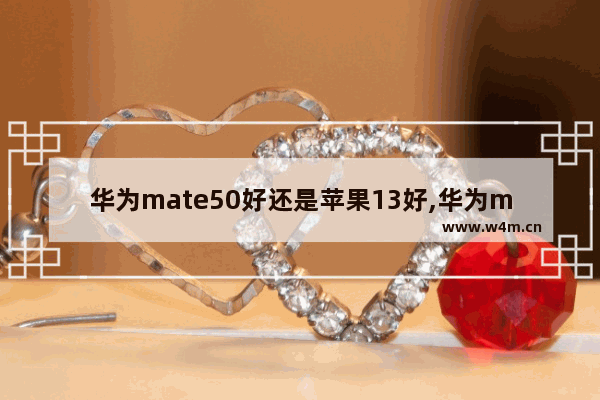 华为mate50好还是苹果13好,华为mate40和苹果11哪个值得买