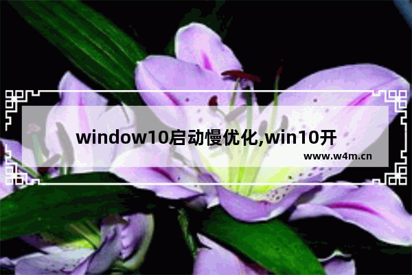 window10启动慢优化,win10开机慢怎么设置优化