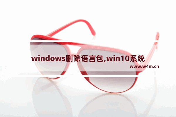 windows删除语言包,win10系统怎么删除软件安装包