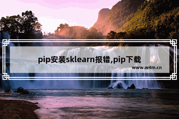 pip安装sklearn报错,pip下载sklearn