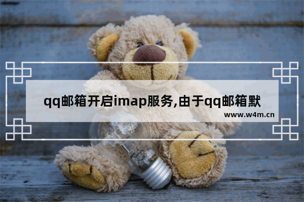 qq邮箱开启imap服务,由于qq邮箱默认关闭imap