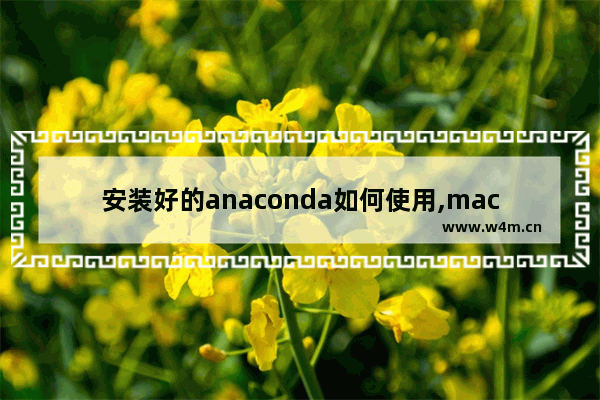 安装好的anaconda如何使用,mac怎么使用anaconda