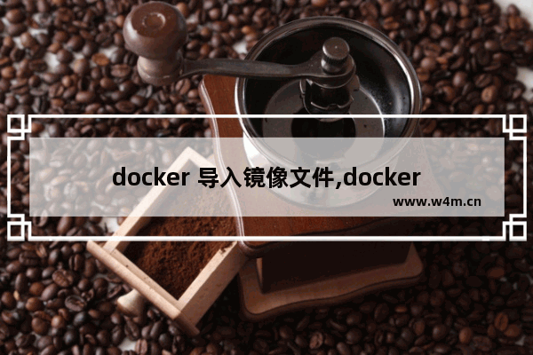 docker 导入镜像文件,docker 倒入镜像