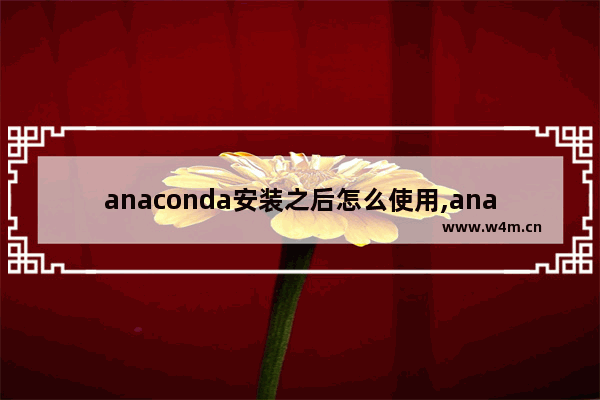 anaconda安装之后怎么使用,anaconda安装教程csdn