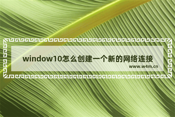 window10怎么创建一个新的网络连接,windows10怎么新建网络连接