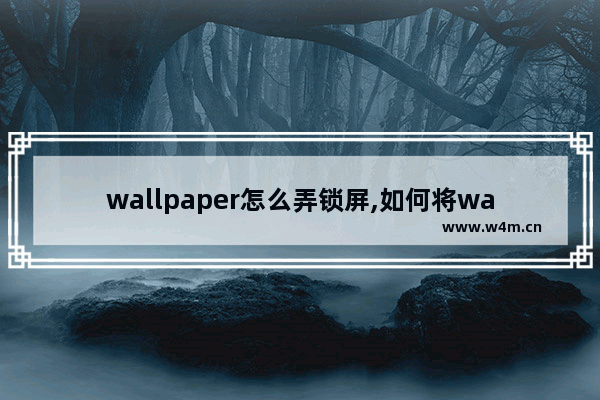 wallpaper怎么弄锁屏,如何将wallpaper engine的壁纸设为锁屏壁纸