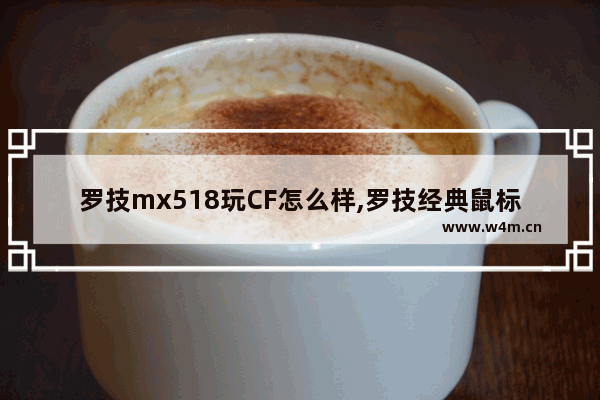 罗技mx518玩CF怎么样,罗技经典鼠标mx518