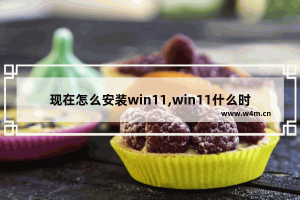 现在怎么安装win11,win11什么时候可以安装