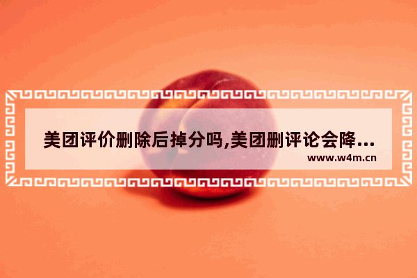 美团评价删除后掉分吗,美团删评论会降低评分嘛