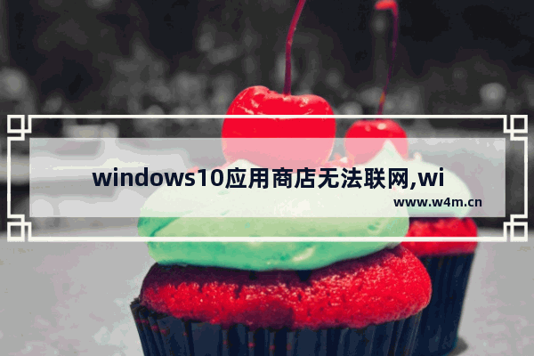 windows10应用商店无法联网,windows应用商店无法连接网络