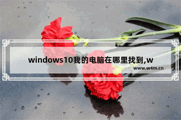 windows10我的电脑在哪里找到,win10我的电脑怎么弄出来