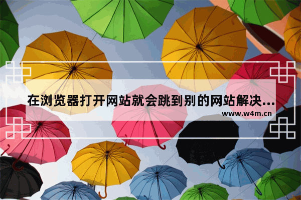 在浏览器打开网站就会跳到别的网站解决方法怎么回事,在浏览器打开网站就会跳到别的网站解决方法吗