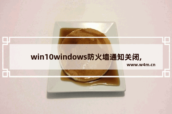 win10windows防火墙通知关闭,window10怎样关闭防火墙开启通知