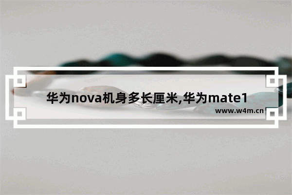 华为nova机身多长厘米,华为mate10机身厚度