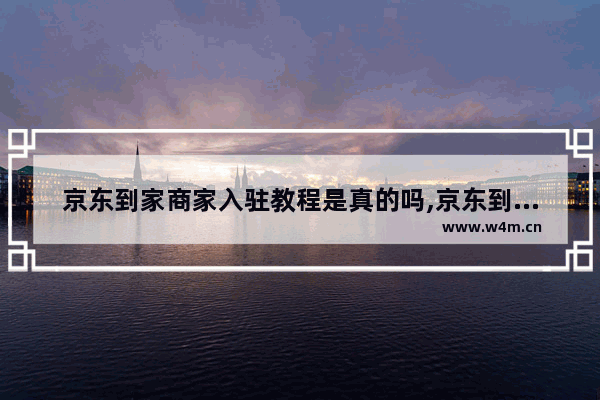 京东到家商家入驻教程是真的吗,京东到家商家入驻教程图