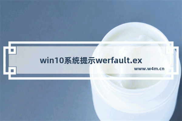 win10系统提示werfault.exe应用程序错误,windows10 werfault.exe应用程序错误