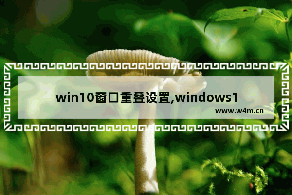 win10窗口重叠设置,windows10层叠窗口怎么设置