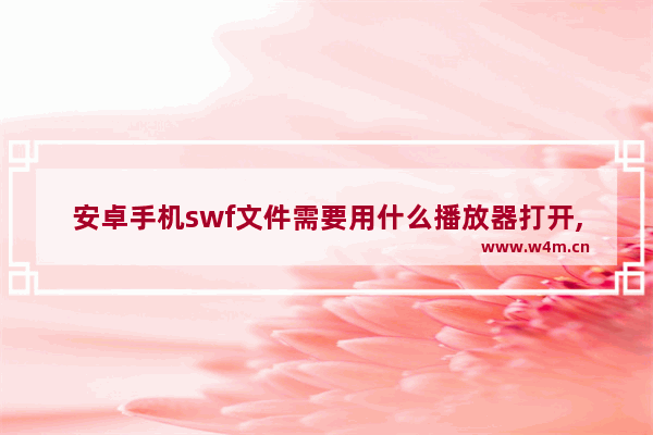 安卓手机swf文件需要用什么播放器打开,手机如何播放swf文件