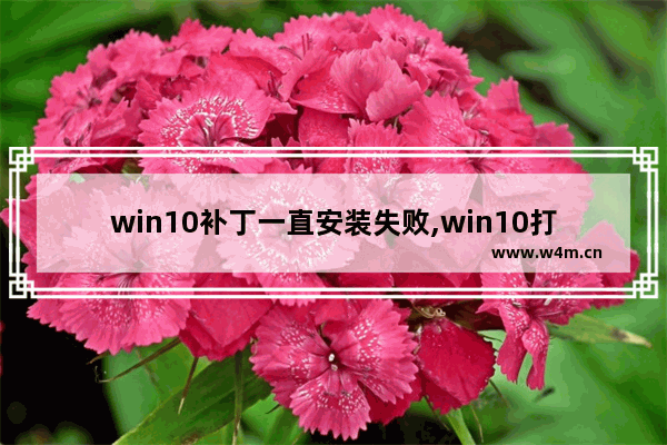 win10补丁一直安装失败,win10打了补丁无法启动