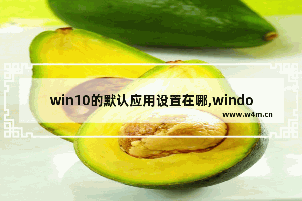 win10的默认应用设置在哪,windows默认应用设置在哪里