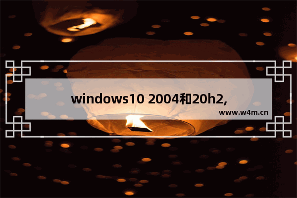 windows10 2004和20h2,win1020h2与2004哪个好