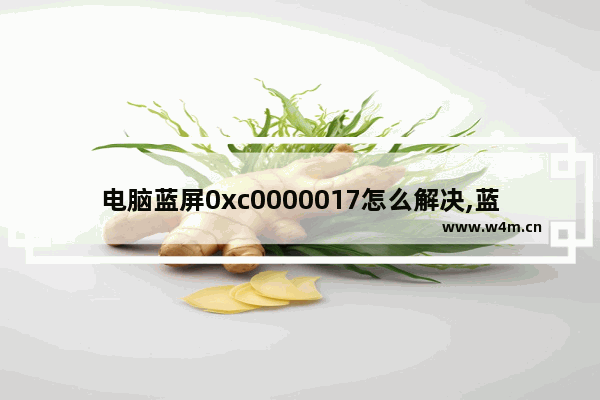 电脑蓝屏0xc0000017怎么解决,蓝屏0xc0000225电脑无法启动