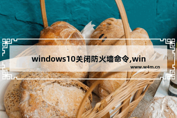 windows10关闭防火墙命令,windowsserver关闭防火墙命令