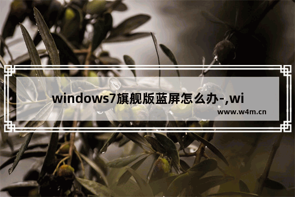 windows7旗舰版蓝屏怎么办-,win7旗舰版开机蓝屏怎么解决办法