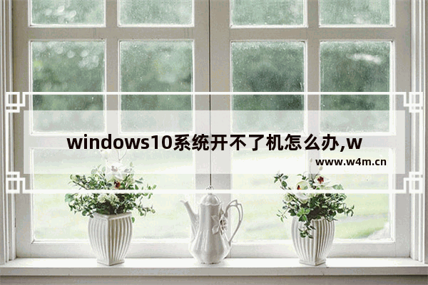 windows10系统开不了机怎么办,windows10开机不了怎么办